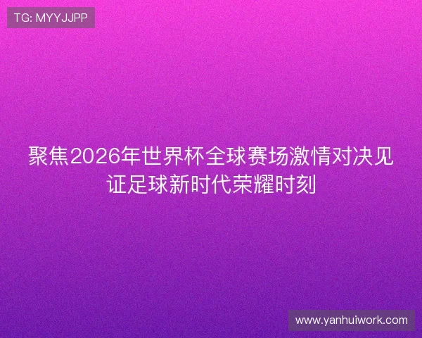 聚焦2026年世界杯全球赛场激情对决见证足球新时代荣耀时刻