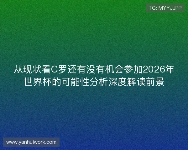 从现状看C罗还有没有机会参加2026年世界杯的可能性分析深度解读前景 从现状看C罗还有没有机会参加2026年世界杯的可能性分析深度解读前景